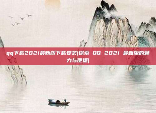 qq下载2021最新版下载安装(探索 QQ 2021 最新版的魅力与便捷)